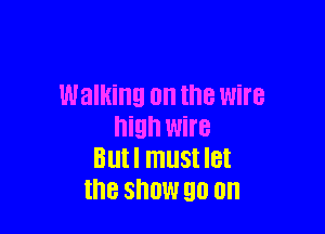 Walking on the Wire

high wire
Blltl must IBI
the SHOW 90 on