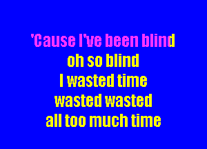 'cause I've been Illinll
0h so blind

I WEISIBII time
WEISIBICI WEISIBII
all I00 MUCH time