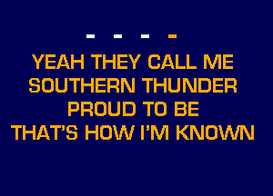 YEAH THEY CALL ME
SOUTHERN THUNDER
PROUD TO BE
THAT'S HOW I'M KNOWN