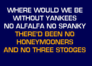 WHERE WOULD WE BE
WITHOUT YANKEES
N0 ALFALFA N0 SPANKY
THERE'D BEEN N0
HONEYMOONERS
AND NO THREE STOOGES