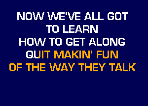 NOW WE'VE ALL GOT
TO LEARN
HOW TO GET ALONG
QUIT MAKIM FUN
OF THE WAY THEY TALK