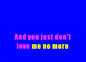 End mm iust don't
love me no more