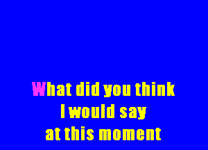 What did Hun think
lmuld say
at this moment