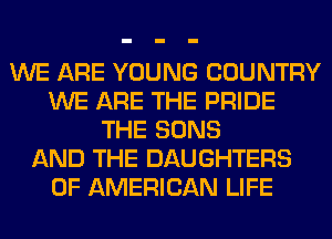 WE ARE YOUNG COUNTRY
WE ARE THE PRIDE
THE SONS
AND THE DAUGHTERS
OF AMERICAN LIFE