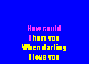 Howcouln

I hurt you
When darling
I love mm