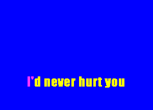 I'd never hurtvou