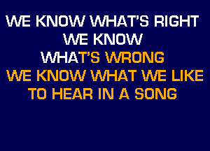 WE KNOW WHATS RIGHT
WE KNOW
WHATS WRONG
WE KNOW WHAT WE LIKE
TO HEAR IN A SONG