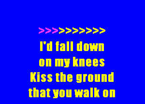 k'2')')o)ca)))'
I'll fall down

on my knees
Kiss the ground
thawou walk on