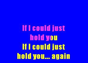 II I could iust

hold you
It I could iust
hold mm... again