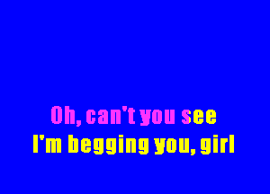 0h,can'wuu see
I'm begging H0u,girl