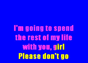 I'm going to SHBIIII

the rest of mu liie
with you, girl
Please don't go