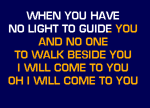 WHEN YOU HAVE
NO LIGHT T0 GUIDE YOU
AND NO ONE
TO WALK BESIDE YOU
I WILL COME TO YOU
OH I WILL COME TO YOU