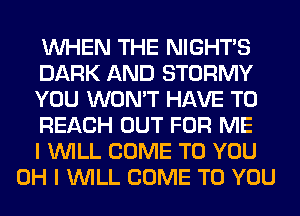WHEN THE NIGHTS

DARK AND STORMY

YOU WON'T HAVE TO

REACH OUT FOR ME

I WILL COME TO YOU
OH I WILL COME TO YOU