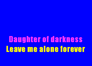 Daughter of darkness
leave me alone forever