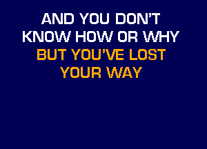 AND YOU DOMT
KNOW HOW UR WHY
BUT YOU'VE LUST
YOUR WAY