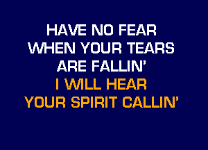 HAVE NO FEAR
WHEN YOUR TEARS
ARE FALLIN'

I WLL HEAR
YOUR SPIRIT CALLIN'