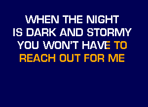 WHEN THE NIGHT
IS DARK AND STORMY
YOU WONT HAVE TO
REACH OUT FOR ME