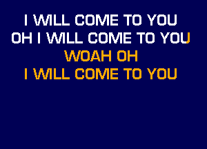 I WILL COME TO YOU
OH I WILL COME TO YOU
WOAH OH
I WILL COME TO YOU
