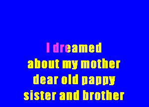 I dreamed

about my mother
dear old nanny
sister and brother