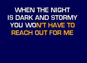 WHEN THE NIGHT
IS DARK AND STORMY
YOU WONT HAVE TO
REACH OUT FOR ME