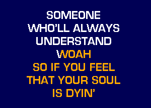 SOMEONE
WHU'LL ALWAYS
UNDERSTAND

WOAH
SO IF YOU FEEL
THAT YOUR SOUL
IS DYIN'