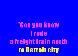 1303310 f(llllb'd

lrode
a freight train north
to Detroit city