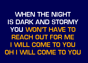 WHEN THE NIGHT
IS DARK AND STORMY
YOU WON'T HAVE TO
REACH OUT FOR ME
I WILL COME TO YOU
OH I WILL COME TO YOU