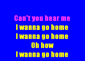 can'wuu hear me

Iwanna go home

manna go home
on how

lwanna 90 home I