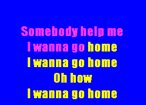 Somebody heln me
Iwanna go home
manna go home

on how

lwanna 90 home I