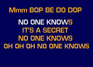 Mmm BOP BE DO DOP

NO ONE KNOWS
ITS A SECRET

NO ONE KNOWS
0H 0H OH NO ONE KNOWS