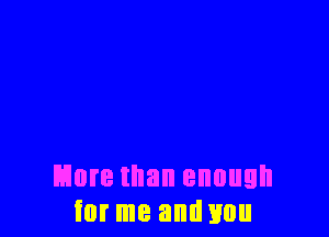 More than enough
for me and you