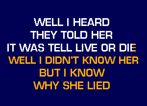 WELL I HEARD
THEY TOLD HER

IT WAS TELL LIVE OR DIE
WELL I DIDN'T KNOW HER

BUT I KNOW
WHY SHE LIED