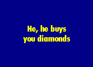 He, he buys

you diamonds