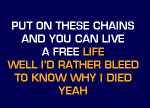 PUT ON THESE CHAINS
AND YOU CAN LIVE
A FREE LIFE
WELL I'D RATHER BLEED
TO KNOW WHY I DIED
YEAH