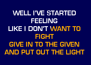 WELL I'VE STARTED
FEELING
LIKE I DON'T WANT TO
FIGHT
GIVE IN TO THE GIVEN
AND PUT OUT THE LIGHT