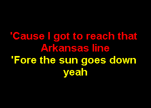 'Cause I got to reach that
Arkansas line

'Fore the sun goes down
yeah