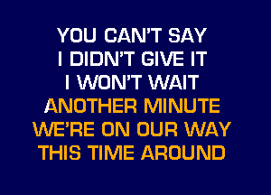 YOU CAN'T SAY
I DIDN'T GIVE IT
I WONT WAIT
ANOTHER MINUTE
WE'RE ON OUR WAY
THIS TIME AROUND