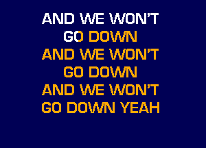 AND WE WONT
GO DOWN
AND WE WON'T
GD DOWN

AND WE WON'T
GO DOWN YEAH