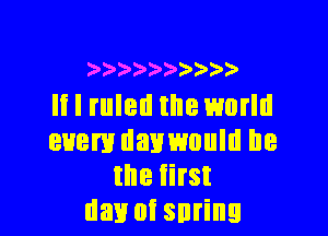 ).5)a)'))2'))
Ii I ruled the world

euem daywnuld he
the iirst
day of snring