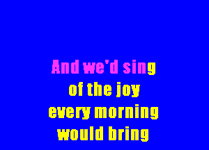 Hml we'll sing

at the ion
euem morning
would bring