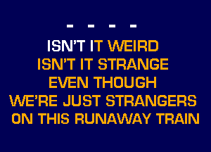 ISN'T IT WEIRD
ISN'T IT STRANGE
EVEN THOUGH

WE'RE JUST STRANGERS
ON THIS RUNAWAY TRAIN