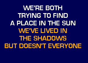 WERE BOTH
TRYING TO FIND
A PLACE IN THE SUN
WE'VE LIVED IN
THE SHADOWS
BUT DOESN'T EVERYONE