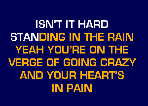 ISN'T IT HARD
STANDING IN THE RAIN
YEAH YOU'RE ON THE
VERGE 0F GOING CRAZY
AND YOUR HEARTS
IN PAIN