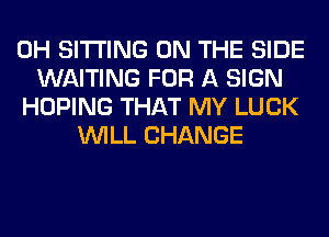 0H SITTING ON THE SIDE
WAITING FOR A SIGN
HOPING THAT MY LUCK
WILL CHANGE