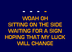 WOAH 0H
SITTING ON THE SIDE
WAITING FOR A SIGN

HOPING THAT MY LUCK
WILL CHANGE