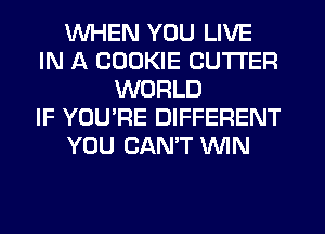 WHEN YOU LIVE
IN A COOKIE CUTTER
WORLD
IF YOU'RE DIFFERENT
YOU CANT WIN
