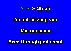 t' t' Oh oh
Pm not missing you

Mm um mmm

Been through just about