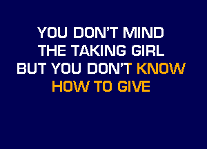 YOU DON'T MIND
THE TAKING GIRL
BUT YOU DON'T KNOW
HOW TO GIVE