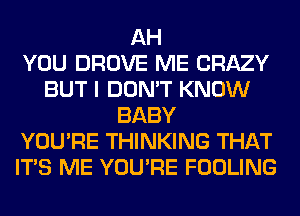 AH
YOU DROVE ME CRAZY
BUT I DON'T KNOW
BABY
YOU'RE THINKING THAT
ITS ME YOU'RE FOOLING