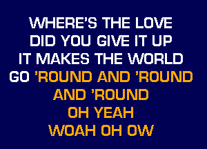 WHERE'S THE LOVE
DID YOU GIVE IT UP
IT MAKES THE WORLD
GO 'ROUND AND 'ROUND
AND 'ROUND
OH YEAH
WOAH 0H 0W